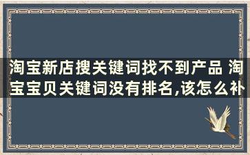 淘宝新店搜关键词找不到产品 淘宝宝贝关键词没有排名,该怎么补单